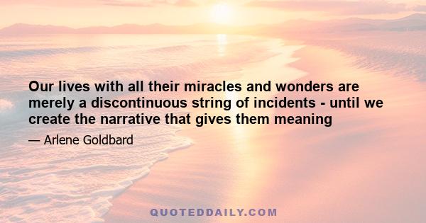 Our lives with all their miracles and wonders are merely a discontinuous string of incidents - until we create the narrative that gives them meaning