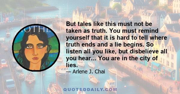 But tales like this must not be taken as truth. You must remind yourself that it is hard to tell where truth ends and a lie begins. So listen all you like, but disbelieve all you hear... You are in the city of lies.