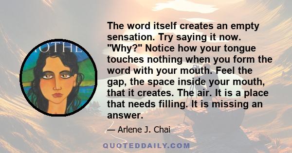 The word itself creates an empty sensation. Try saying it now. Why? Notice how your tongue touches nothing when you form the word with your mouth. Feel the gap, the space inside your mouth, that it creates. The air. It