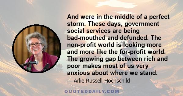 And were in the middle of a perfect storm. These days, government social services are being bad-mouthed and defunded. The non-profit world is looking more and more like the for-profit world. The growing gap between rich 