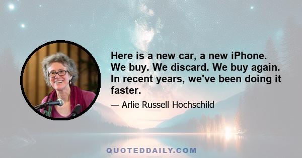 Here is a new car, a new iPhone. We buy. We discard. We buy again. In recent years, we've been doing it faster.