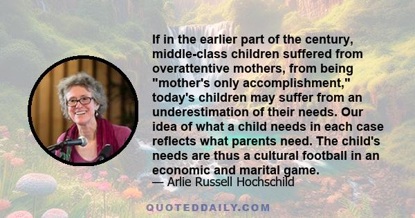 If in the earlier part of the century, middle-class children suffered from overattentive mothers, from being mother's only accomplishment, today's children may suffer from an underestimation of their needs. Our idea of