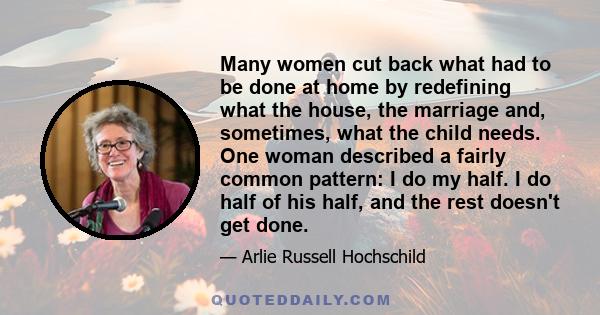 Many women cut back what had to be done at home by redefining what the house, the marriage and, sometimes, what the child needs. One woman described a fairly common pattern: I do my half. I do half of his half, and the