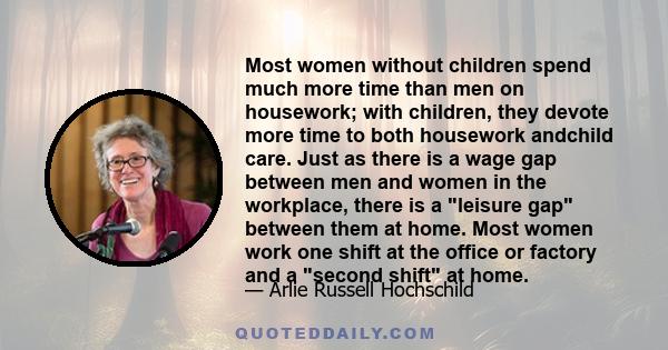 Most women without children spend much more time than men on housework; with children, they devote more time to both housework andchild care. Just as there is a wage gap between men and women in the workplace, there is