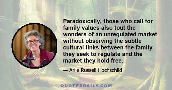 Paradoxically, those who call for family values also tout the wonders of an unregulated market without observing the subtle cultural links between the family they seek to regulate and the market they hold free.