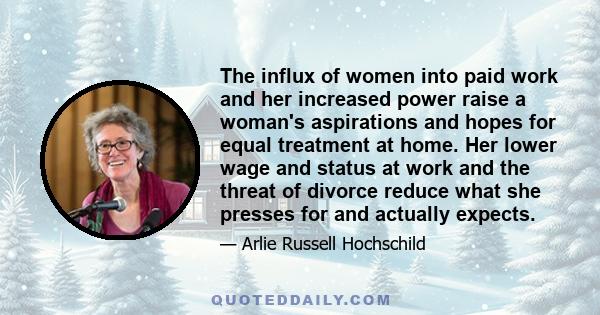 The influx of women into paid work and her increased power raise a woman's aspirations and hopes for equal treatment at home. Her lower wage and status at work and the threat of divorce reduce what she presses for and