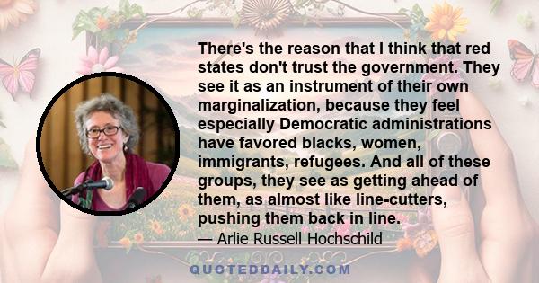 There's the reason that I think that red states don't trust the government. They see it as an instrument of their own marginalization, because they feel especially Democratic administrations have favored blacks, women,