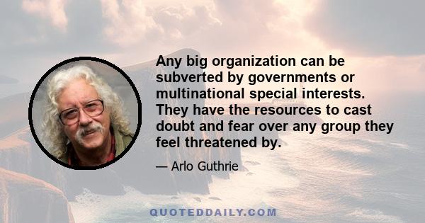 Any big organization can be subverted by governments or multinational special interests. They have the resources to cast doubt and fear over any group they feel threatened by.