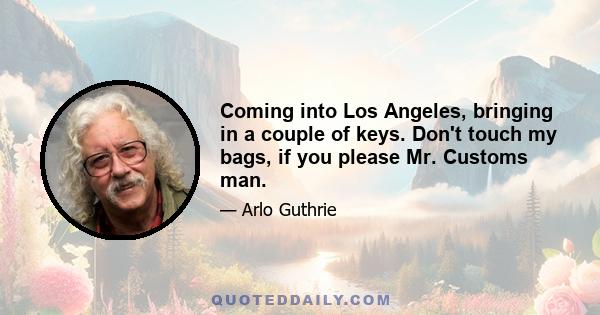 Coming into Los Angeles, bringing in a couple of keys. Don't touch my bags, if you please Mr. Customs man.