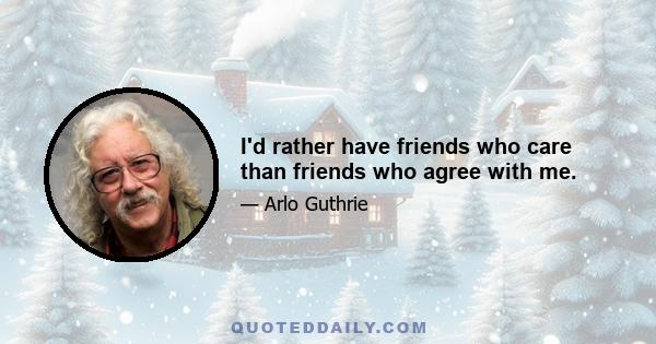 I'd rather have friends who care than friends who agree with me.