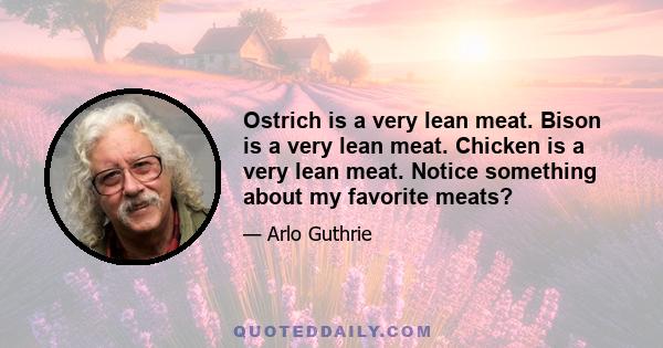 Ostrich is a very lean meat. Bison is a very lean meat. Chicken is a very lean meat. Notice something about my favorite meats?