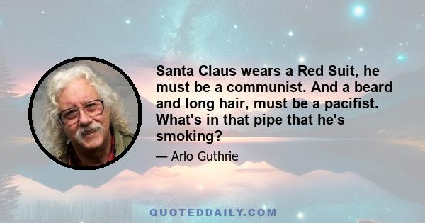 Santa Claus wears a Red Suit, he must be a communist. And a beard and long hair, must be a pacifist. What's in that pipe that he's smoking?