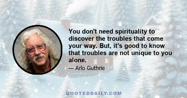 You don't need spirituality to discover the troubles that come your way. But, it's good to know that troubles are not unique to you alone.