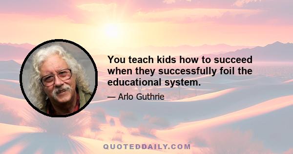 You teach kids how to succeed when they successfully foil the educational system.