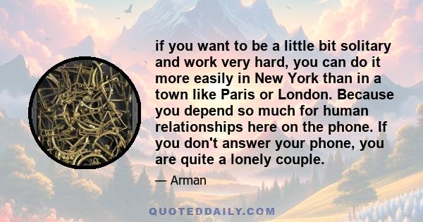 if you want to be a little bit solitary and work very hard, you can do it more easily in New York than in a town like Paris or London. Because you depend so much for human relationships here on the phone. If you don't