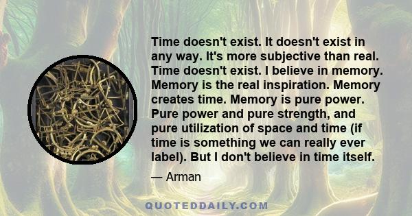 Time doesn't exist. It doesn't exist in any way. It's more subjective than real. Time doesn't exist. I believe in memory. Memory is the real inspiration. Memory creates time. Memory is pure power. Pure power and pure