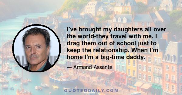 I've brought my daughters all over the world-they travel with me. I drag them out of school just to keep the relationship. When I'm home I'm a big-time daddy.