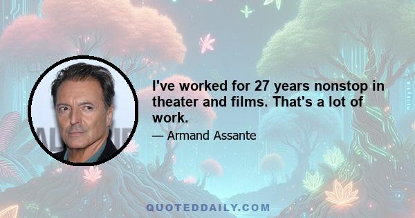 I've worked for 27 years nonstop in theater and films. That's a lot of work.