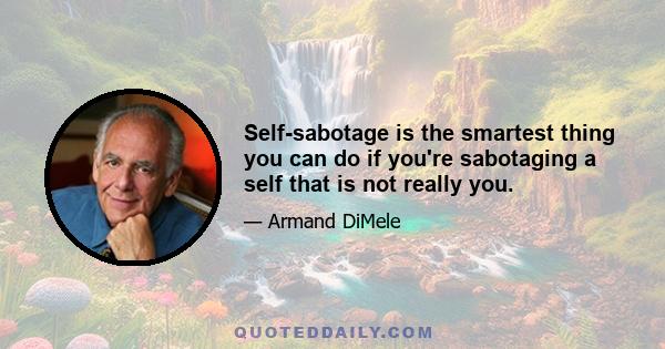 Self-sabotage is the smartest thing you can do if you're sabotaging a self that is not really you.