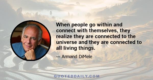 When people go within and connect with themselves, they realize they are connected to the universe and they are connected to all living things.