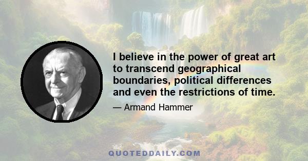 I believe in the power of great art to transcend geographical boundaries, political differences and even the restrictions of time.