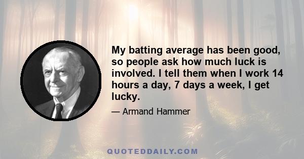 My batting average has been good, so people ask how much luck is involved. I tell them when I work 14 hours a day, 7 days a week, I get lucky.