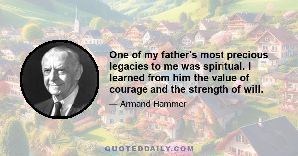 One of my father's most precious legacies to me was spiritual. I learned from him the value of courage and the strength of will.