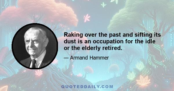 Raking over the past and sifting its dust is an occupation for the idle or the elderly retired.