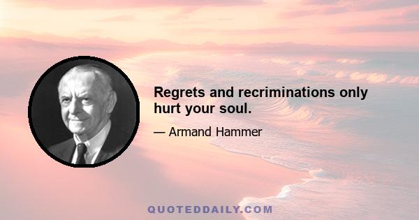 Regrets and recriminations only hurt your soul.