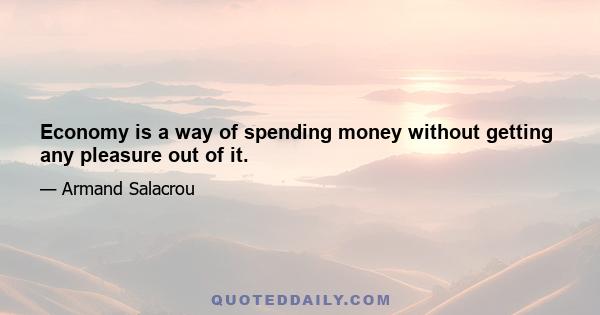 Economy is a way of spending money without getting any pleasure out of it.