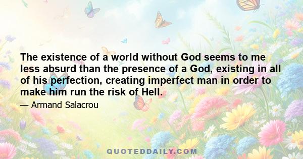 The existence of a world without God seems to me less absurd than the presence of a God, existing in all of his perfection, creating imperfect man in order to make him run the risk of Hell.