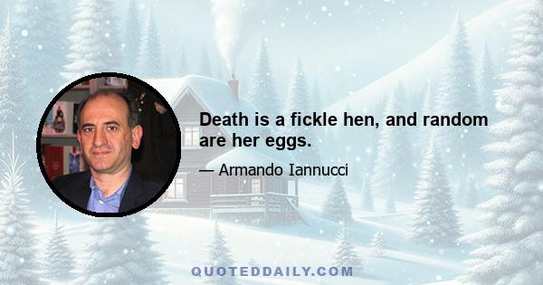 Death is a fickle hen, and random are her eggs.