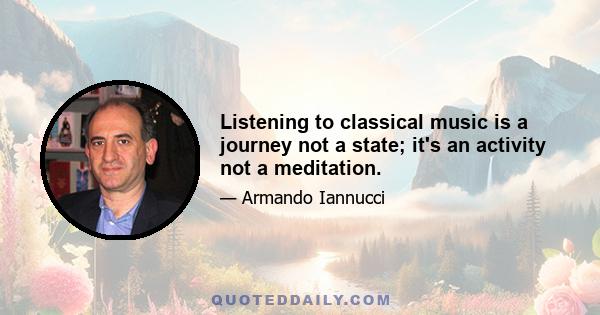 Listening to classical music is a journey not a state; it's an activity not a meditation.