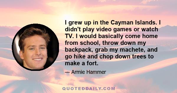 I grew up in the Cayman Islands. I didn't play video games or watch TV. I would basically come home from school, throw down my backpack, grab my machete, and go hike and chop down trees to make a fort.