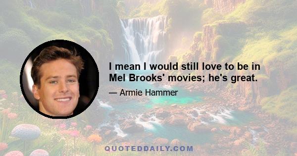 I mean I would still love to be in Mel Brooks' movies; he's great.