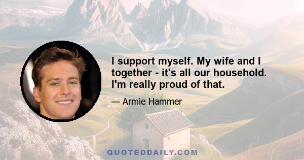 I support myself. My wife and I together - it's all our household. I'm really proud of that.