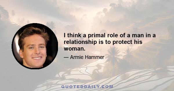 I think a primal role of a man in a relationship is to protect his woman.