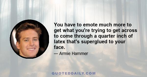 You have to emote much more to get what you're trying to get across to come through a quarter inch of latex that's superglued to your face.