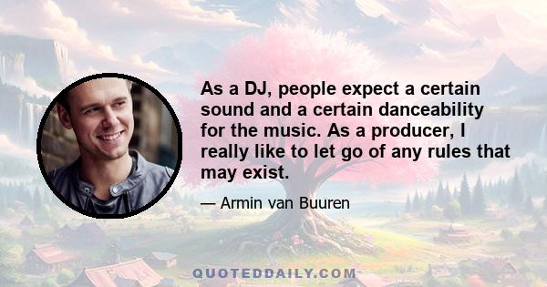 As a DJ, people expect a certain sound and a certain danceability for the music. As a producer, I really like to let go of any rules that may exist.