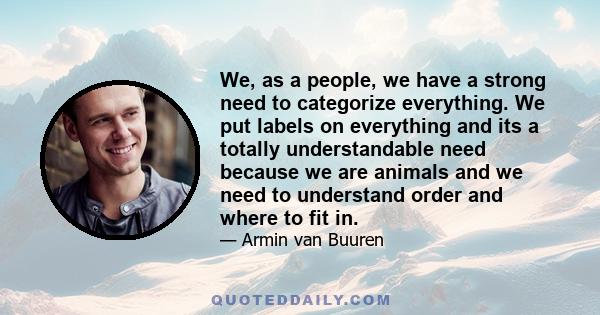 We, as a people, we have a strong need to categorize everything. We put labels on everything and its a totally understandable need because we are animals and we need to understand order and where to fit in.