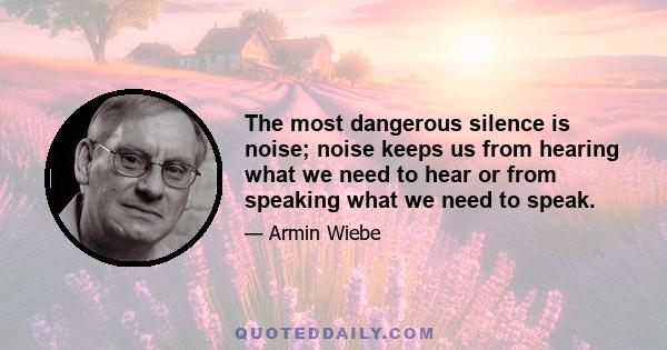 The most dangerous silence is noise; noise keeps us from hearing what we need to hear or from speaking what we need to speak.