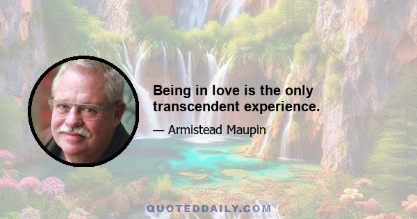 Being in love is the only transcendent experience.