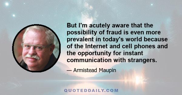 But I'm acutely aware that the possibility of fraud is even more prevalent in today's world because of the Internet and cell phones and the opportunity for instant communication with strangers.