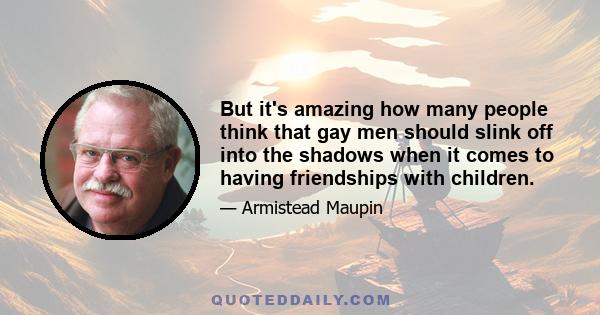 But it's amazing how many people think that gay men should slink off into the shadows when it comes to having friendships with children.