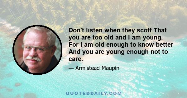 Don't listen when they scoff That you are too old and I am young, For I am old enough to know better And you are young enough not to care.