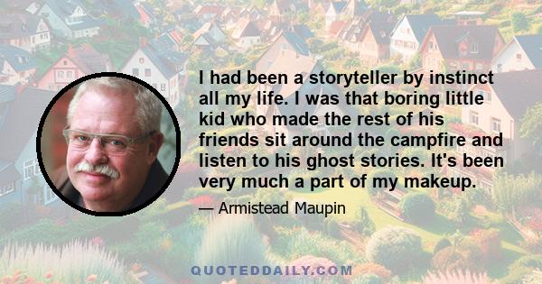 I had been a storyteller by instinct all my life. I was that boring little kid who made the rest of his friends sit around the campfire and listen to his ghost stories. It's been very much a part of my makeup.