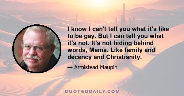 I know I can't tell you what it's like to be gay. But I can tell you what it's not. It's not hiding behind words, Mama. Like family and decency and Christianity.