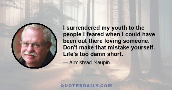 I surrendered my youth to the people I feared when I could have been out there loving someone. Don't make that mistake yourself. Life's too damn short.