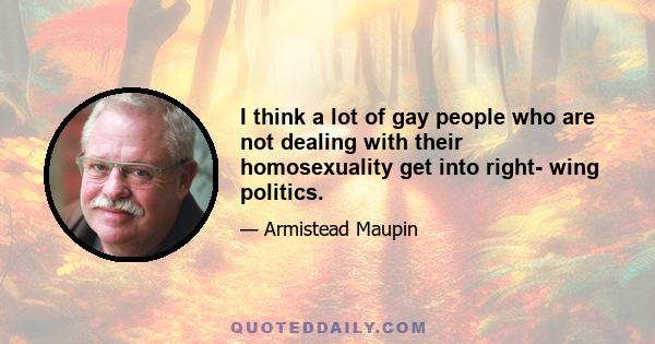 I think a lot of gay people who are not dealing with their homosexuality get into right- wing politics.