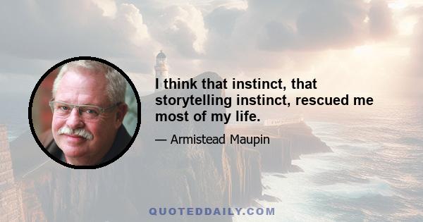 I think that instinct, that storytelling instinct, rescued me most of my life.